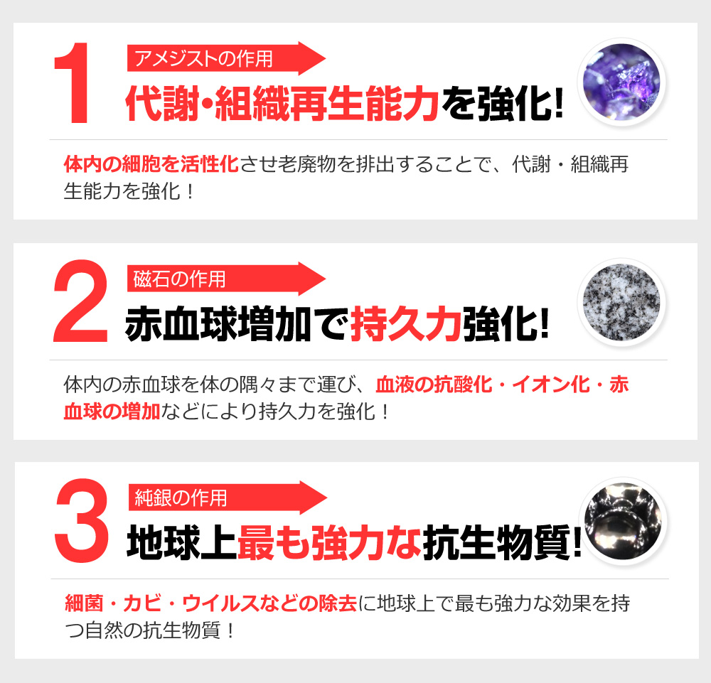アメジストの作用 代謝・組織再生能力を強化！ 磁石の作用 赤血球増加で持久力強化！ 純銀の作用 地球上最も強力な抗生物質！